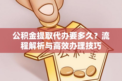 咨询公积金提取代办要多久？流程解析与高效办理技巧