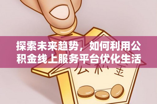咨询探索未来趋势，如何利用公积金线上服务平台优化生活
