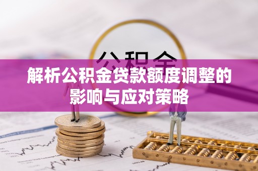 咨询解析公积金贷款额度调整的影响与应对策略