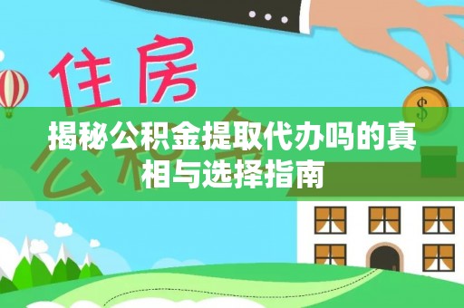 咨询揭秘公积金提取代办吗的真相与选择指南