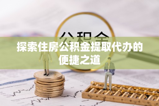 咨询探索住房公积金提取代办的便捷之道