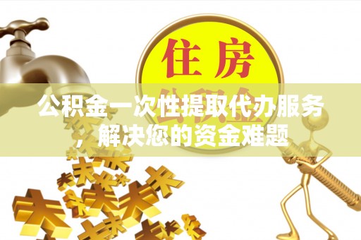 咨询公积金一次性提取代办服务，解决您的资金难题