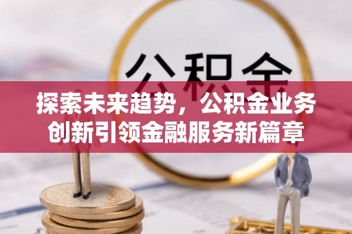 咨询探索未来趋势，公积金业务创新引领金融服务新篇章
