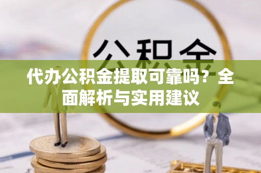 咨询代办公积金提取可靠吗？全面解析与实用建议