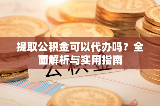 咨询提取公积金可以代办吗？全面解析与实用指南
