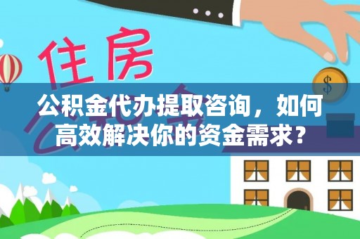 咨询公积金代办提取咨询，如何高效解决你的资金需求？