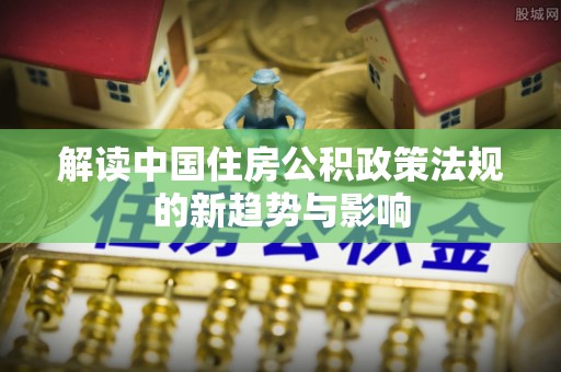 咨询解读中国住房公积政策法规的新趋势与影响