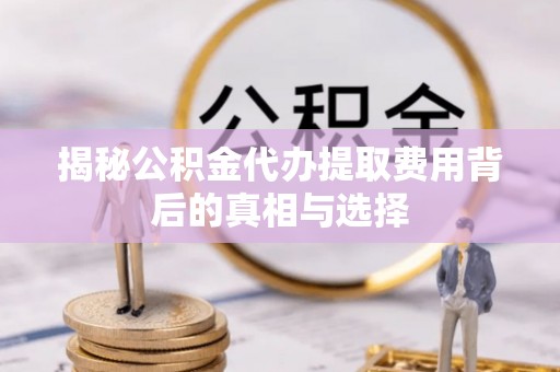 咨询揭秘公积金代办提取费用背后的真相与选择