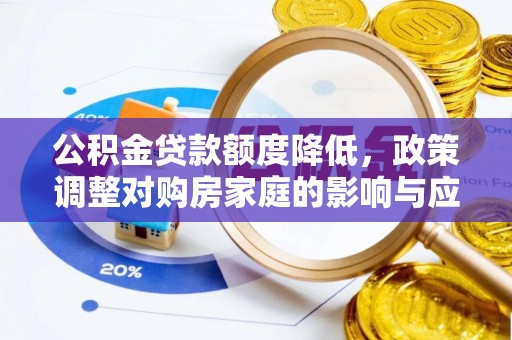 咨询公积金贷款额度降低，政策调整对购房家庭的影响与应对策略