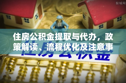 咨询住房公积金提取与代办，政策解读、流程优化及注意事项
