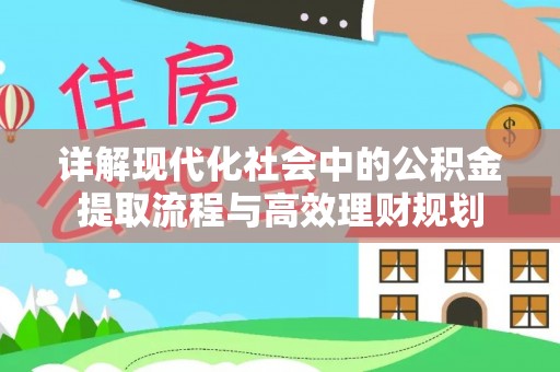 咨询详解现代化社会中的公积金提取流程与高效理财规划
