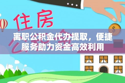 咨询离职公积金代办提取，便捷服务助力资金高效利用