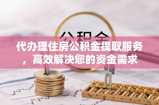 咨询代办理住房公积金提取服务，高效解决您的资金需求