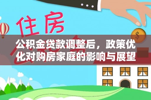 咨询公积金贷款调整后，政策优化对购房家庭的影响与展望