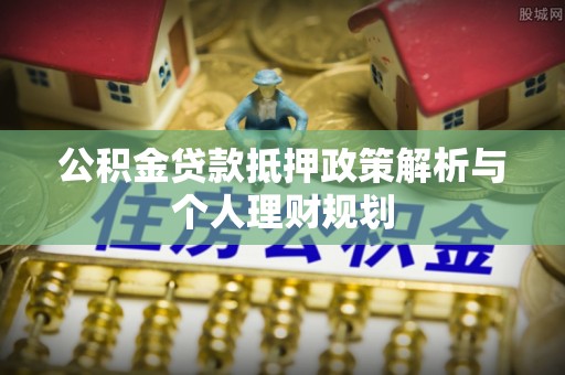 咨询公积金贷款抵押政策解析与个人理财规划