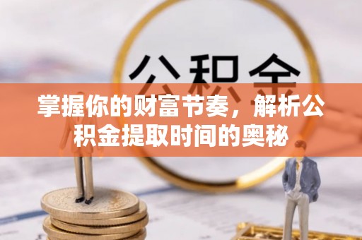 咨询掌握你的财富节奏，解析公积金提取时间的奥秘