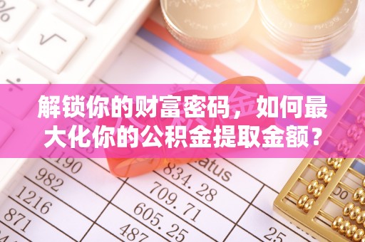 咨询解锁你的财富密码，如何最大化你的公积金提取金额？