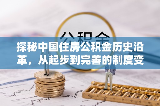 咨询探秘中国住房公积金历史沿革，从起步到完善的制度变迁