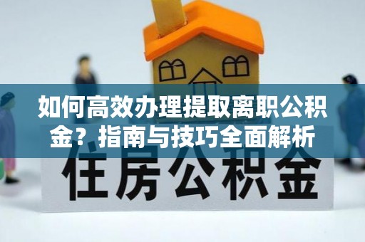 咨询如何高效办理提取离职公积金？指南与技巧全面解析