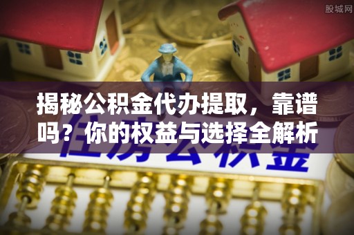 咨询揭秘公积金代办提取，靠谱吗？你的权益与选择全解析