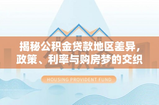 咨询揭秘公积金贷款地区差异，政策、利率与购房梦的交织