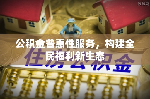 咨询公积金普惠性服务，构建全民福利新生态