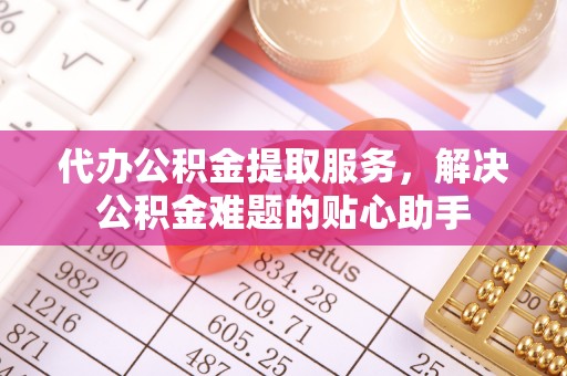 咨询代办公积金提取服务，解决公积金难题的贴心助手