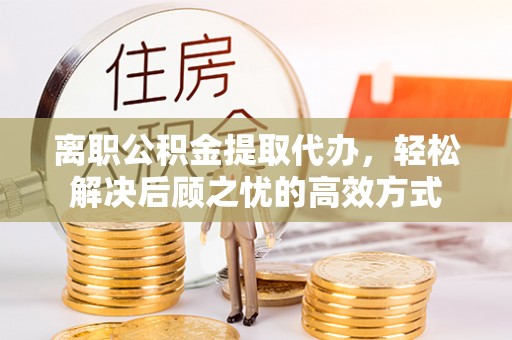 咨询离职公积金提取代办，轻松解决后顾之忧的高效方式