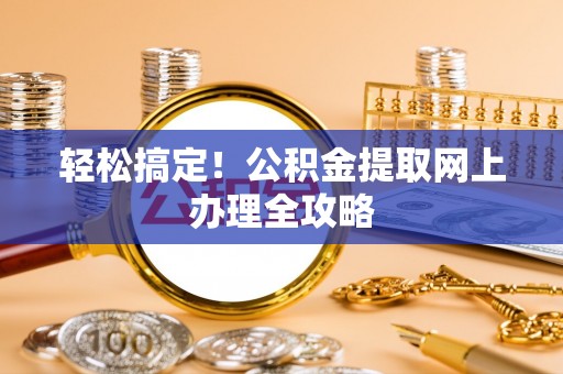 咨询轻松搞定！公积金提取网上办理全攻略