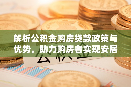 咨询解析公积金购房贷款政策与优势，助力购房者实现安居梦想