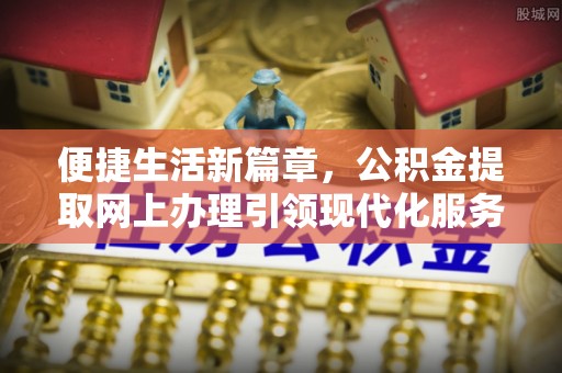 咨询便捷生活新篇章，公积金提取网上办理引领现代化服务
