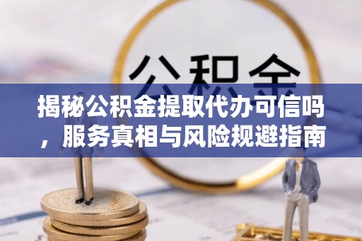 咨询揭秘公积金提取代办可信吗，服务真相与风险规避指南