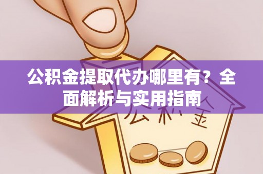 咨询公积金提取代办哪里有？全面解析与实用指南