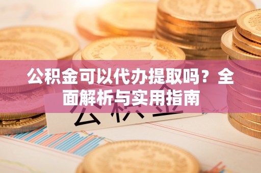 咨询公积金可以代办提取吗？全面解析与实用指南