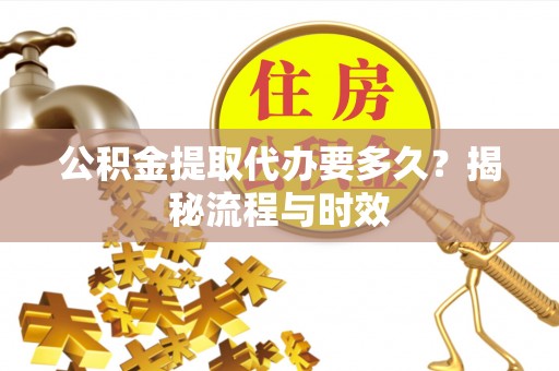 咨询公积金提取代办要多久？揭秘流程与时效