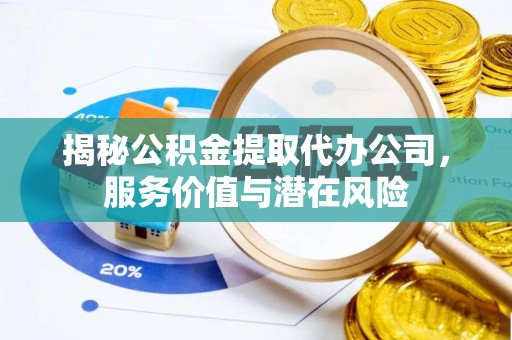 咨询揭秘公积金提取代办公司，服务价值与潜在风险