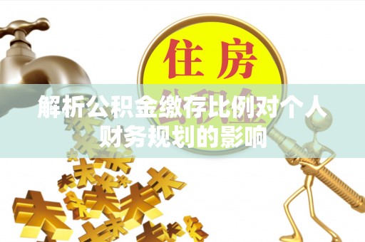 咨询解析公积金缴存比例对个人财务规划的影响