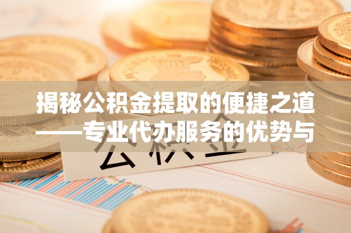 咨询揭秘公积金提取的便捷之道——专业代办服务的优势与选择