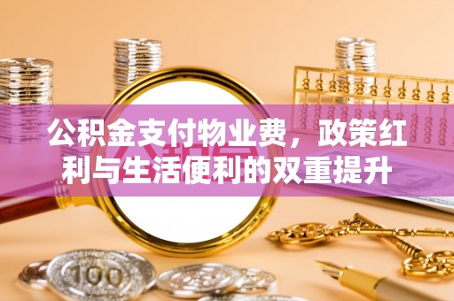 咨询公积金支付物业费，政策红利与生活便利的双重提升