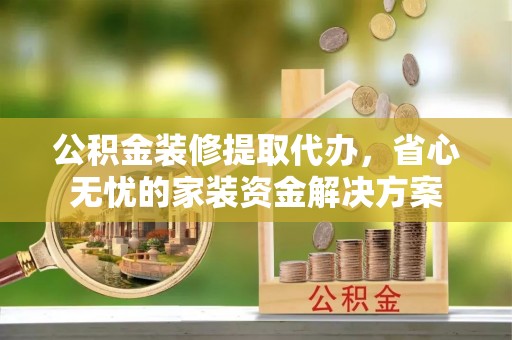 咨询公积金装修提取代办，省心无忧的家装资金解决方案
