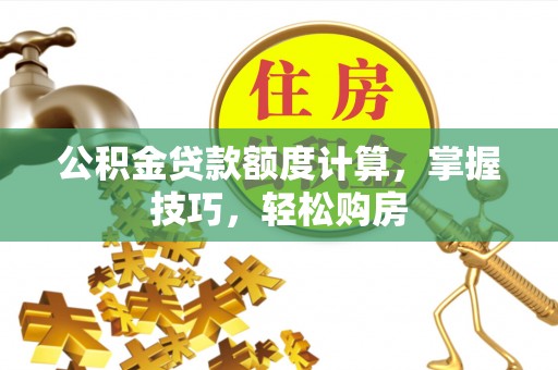 咨询公积金贷款额度计算，掌握技巧，轻松购房