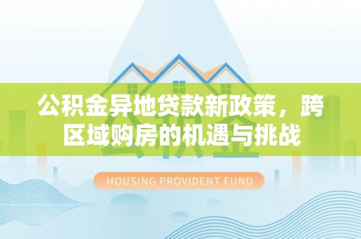 咨询公积金异地贷款新政策，跨区域购房的机遇与挑战