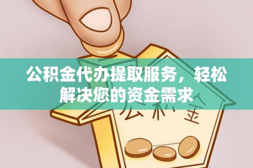 咨询公积金代办提取服务，轻松解决您的资金需求