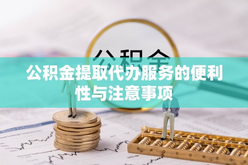 咨询公积金提取代办服务的便利性与注意事项