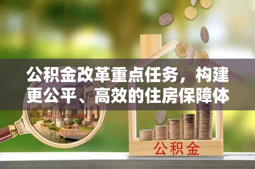 咨询公积金改革重点任务，构建更公平、高效的住房保障体系