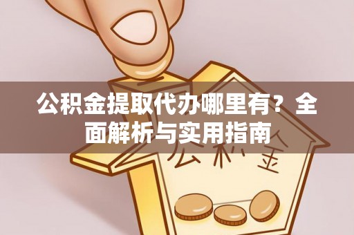 咨询公积金提取代办哪里有？全面解析与实用指南