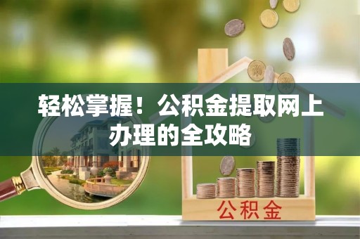 咨询轻松掌握！公积金提取网上办理的全攻略