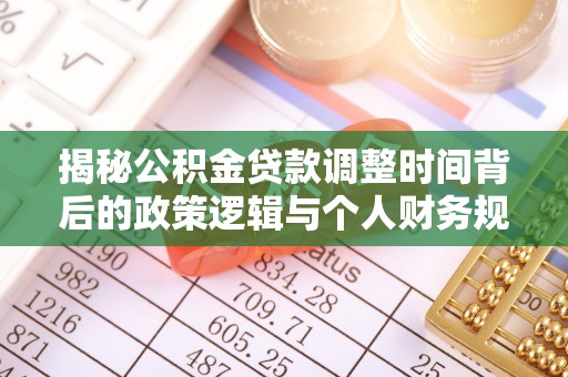 咨询揭秘公积金贷款调整时间背后的政策逻辑与个人财务规划