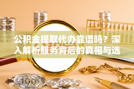 咨询公积金提取代办靠谱吗？深入解析服务背后的真相与选择指南