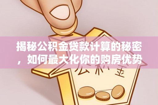 咨询揭秘公积金贷款计算的秘密，如何最大化你的购房优势